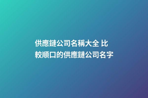 供應鏈公司名稱大全 比較順口的供應鏈公司名字-第1張-公司起名-玄機派